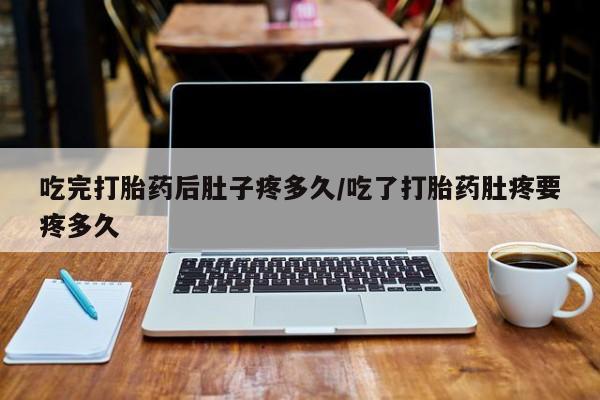 网上流产药专卖微信,吃完打胎药后肚子疼多久/吃了打胎药肚疼要疼多久