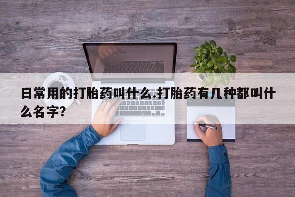 网上流产药专卖微信,日常用的打胎药叫什么.打胎药有几种都叫什么名字？