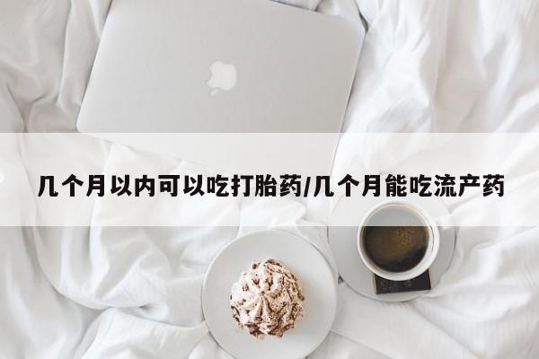 网上流产药专卖微信,几个月以内可以吃打胎药/几个月能吃流产药
