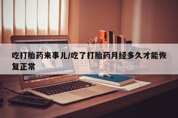 网上流产药专卖微信,吃打胎药来事儿/吃了打胎药月经多久才能恢复正常