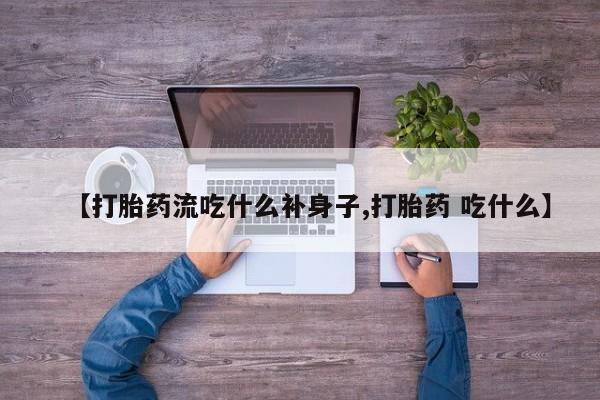 网上流产药专卖微信,【打胎药流吃什么补身子,打胎药 吃什么】