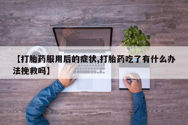 网上流产药专卖微信,【打胎药服用后的症状,打胎药吃了有什么办法挽救吗】