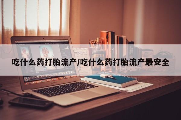 网上流产药专卖微信,吃什么药打胎流产/吃什么药打胎流产最安全