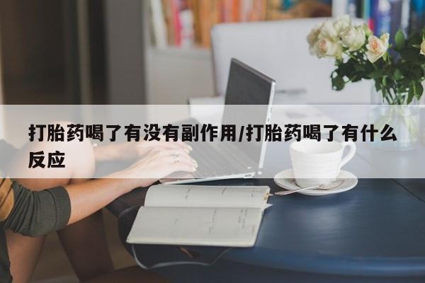 网上流产药专卖微信,打胎药喝了有没有副作用/打胎药喝了有什么反应