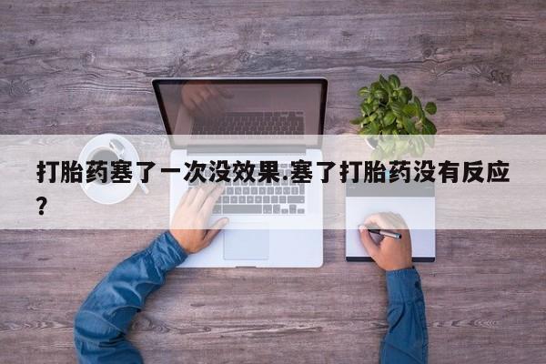 网上流产药专卖微信,打胎药塞了一次没效果.塞了打胎药没有反应？