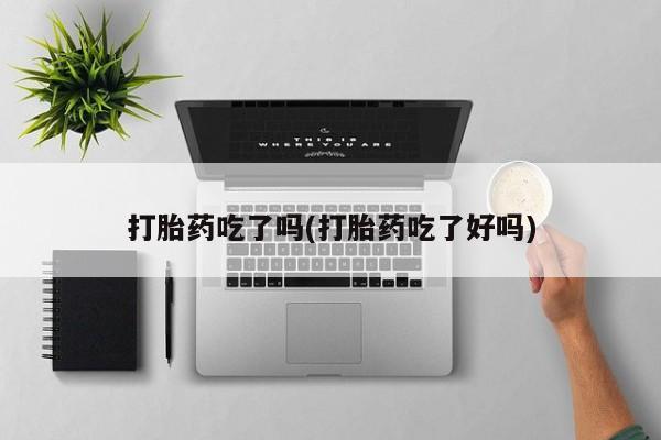 网上流产药专卖微信,打胎药吃了吗(打胎药吃了好吗)