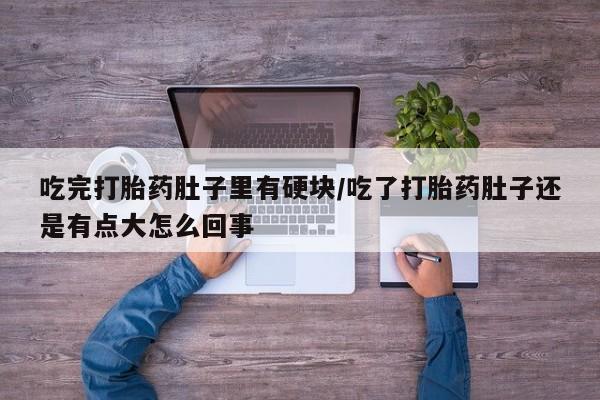 网上流产药专卖微信,吃完打胎药肚子里有硬块/吃了打胎药肚子还是有点大怎么回事