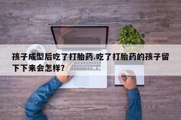 网上流产药专卖微信,孩子成型后吃了打胎药.吃了打胎药的孩子留下下来会怎样？