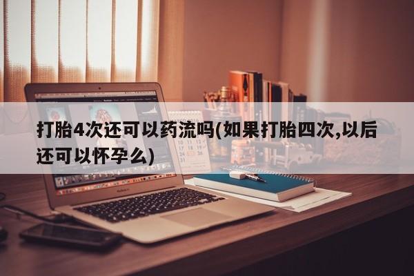 网上流产药专卖微信,打胎4次还可以药流吗(如果打胎四次,以后还可以怀孕么)