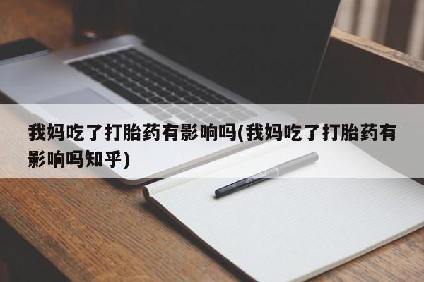 网上流产药专卖微信,我妈吃了打胎药有影响吗(我妈吃了打胎药有影响吗知乎)