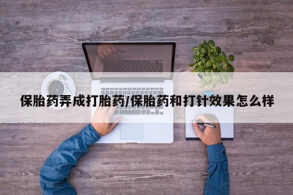 网上流产药专卖微信,保胎药弄成打胎药/保胎药和打针效果怎么样
