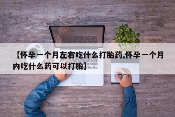 网上流产药专卖微信,【怀孕一个月左右吃什么打胎药,怀孕一个月内吃什么药可以打胎】