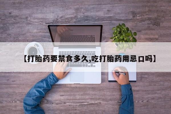 网上流产药专卖微信,【打胎药要禁食多久,吃打胎药用忌口吗】