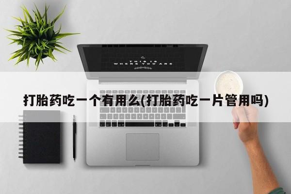 网上流产药专卖微信,打胎药吃一个有用么(打胎药吃一片管用吗)