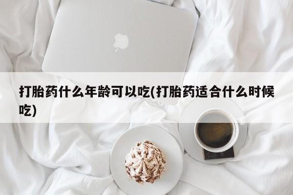 网上流产药专卖微信,打胎药什么年龄可以吃(打胎药适合什么时候吃)