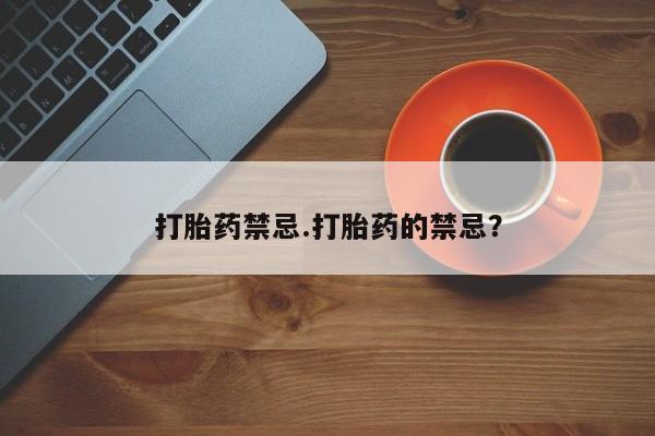 网上流产药专卖微信,打胎药禁忌.打胎药的禁忌？