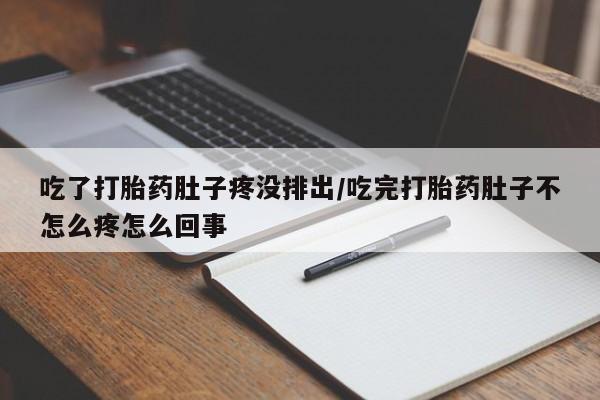 网上流产药专卖微信,吃了打胎药肚子疼没排出/吃完打胎药肚子不怎么疼怎么回事