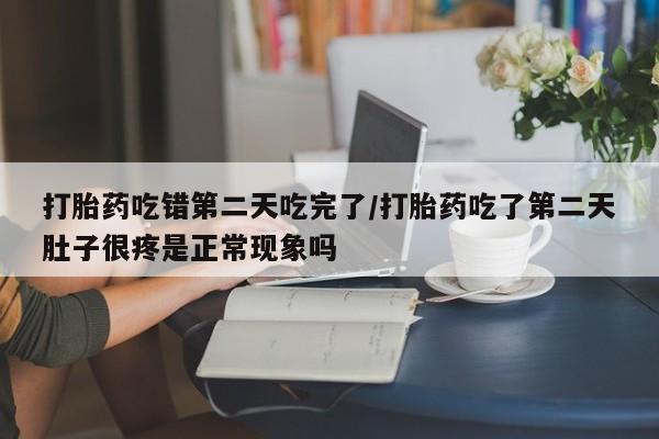 网上流产药专卖微信,打胎药吃错第二天吃完了/打胎药吃了第二天肚子很疼是正常现象吗