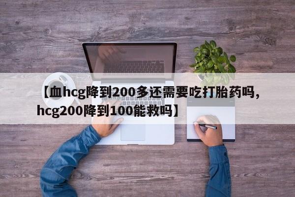 网上流产药专卖微信,【血hcg降到200多还需要吃打胎药吗,hcg200降到100能救吗】