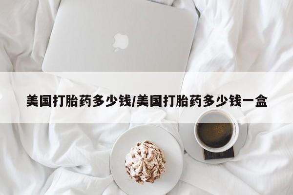 网上流产药专卖微信,美国打胎药多少钱/美国打胎药多少钱一盒