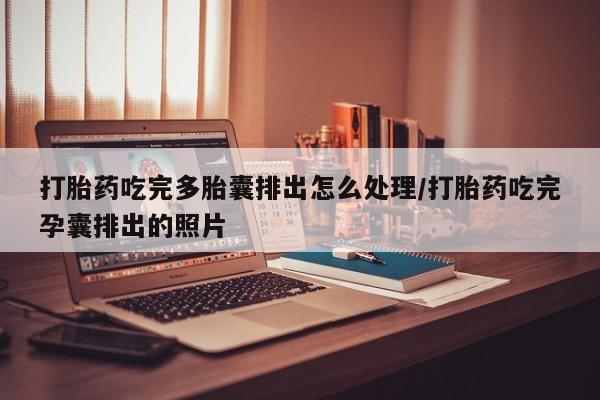 网上流产药专卖微信,打胎药吃完多胎囊排出怎么处理/打胎药吃完孕囊排出的照片