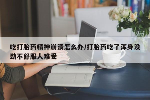 网上流产药专卖微信,吃打胎药精神崩溃怎么办/打胎药吃了浑身没劲不舒服人难受