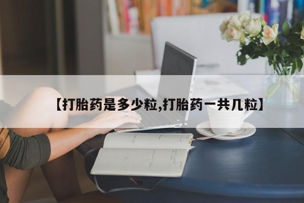 网上流产药专卖微信,【打胎药是多少粒,打胎药一共几粒】