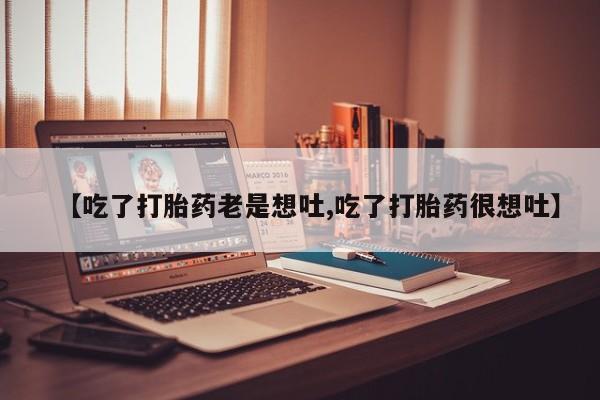 网上流产药专卖微信,【吃了打胎药老是想吐,吃了打胎药很想吐】