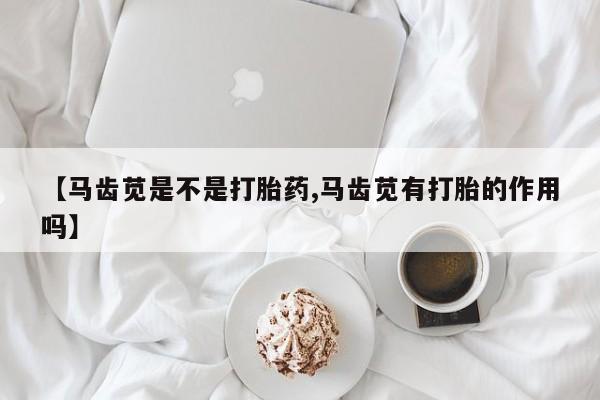 网上流产药专卖微信,【马齿苋是不是打胎药,马齿苋有打胎的作用吗】