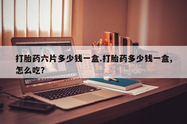 网上流产药专卖微信,打胎药六片多少钱一盒.打胎药多少钱一盒,怎么吃？