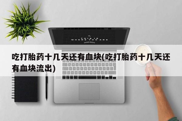 网上流产药专卖微信,吃打胎药十几天还有血块(吃打胎药十几天还有血块流出)