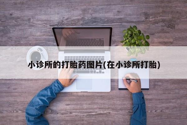 网上流产药专卖微信,小诊所的打胎药图片(在小诊所打胎)