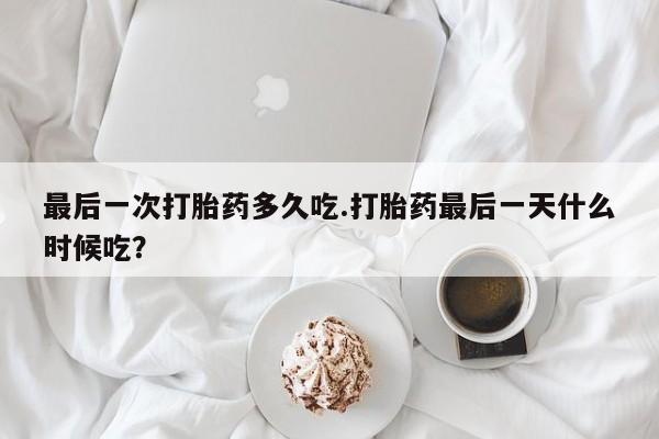 网上流产药专卖微信,最后一次打胎药多久吃.打胎药最后一天什么时候吃？