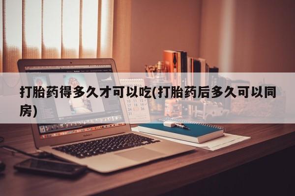 网上流产药专卖微信,打胎药得多久才可以吃(打胎药后多久可以同房)