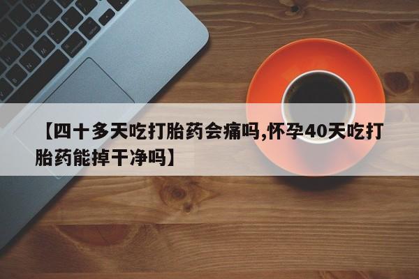 网上流产药专卖微信,【四十多天吃打胎药会痛吗,怀孕40天吃打胎药能掉干净吗】