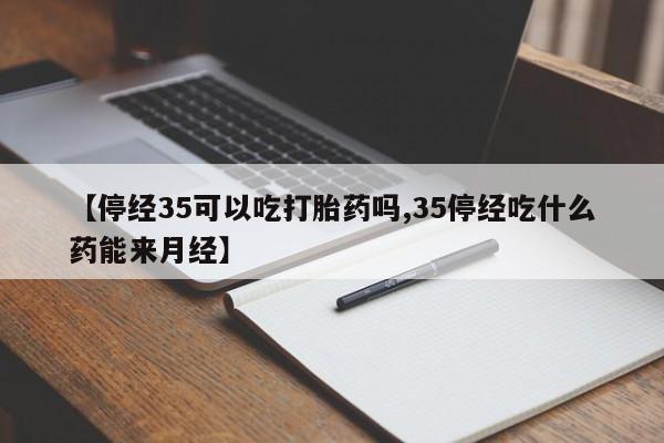 网上流产药专卖微信,【停经35可以吃打胎药吗,35停经吃什么药能来月经】