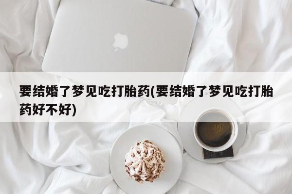 网上流产药专卖微信,要结婚了梦见吃打胎药(要结婚了梦见吃打胎药好不好)