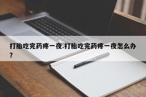 网上流产药专卖微信,打胎吃完药疼一夜.打胎吃完药疼一夜怎么办？