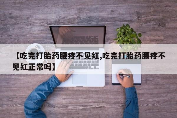 网上流产药专卖微信,【吃完打胎药腰疼不见红,吃完打胎药腰疼不见红正常吗】