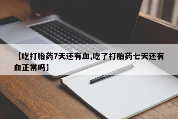 网上流产药专卖微信,【吃打胎药7天还有血,吃了打胎药七天还有血正常吗】