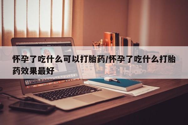 网上流产药专卖微信,怀孕了吃什么可以打胎药/怀孕了吃什么打胎药效果最好