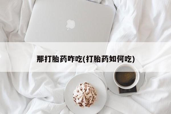 网上流产药专卖微信,那打胎药咋吃(打胎药如何吃)