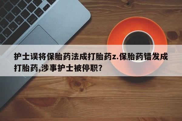 网上流产药专卖微信,护士误将保胎药法成打胎药z.保胎药错发成打胎药,涉事护士被停职？