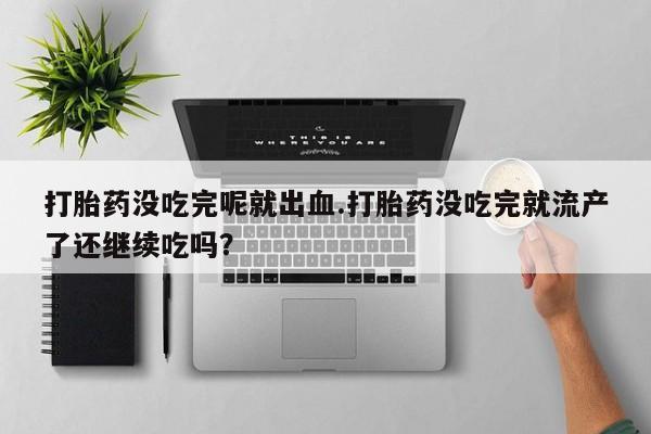 网上流产药专卖微信,打胎药没吃完呢就出血.打胎药没吃完就流产了还继续吃吗？
