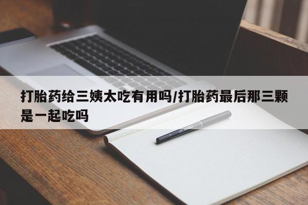 网上流产药专卖微信,打胎药给三姨太吃有用吗/打胎药最后那三颗是一起吃吗
