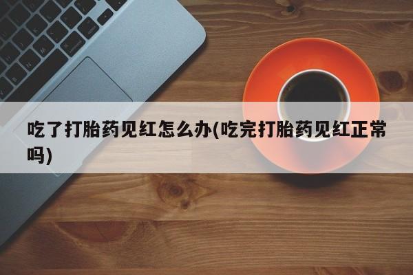 网上流产药专卖微信,吃了打胎药见红怎么办(吃完打胎药见红正常吗)