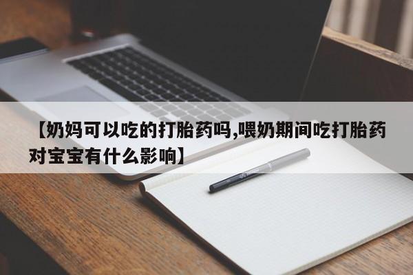 网上流产药专卖微信,【奶妈可以吃的打胎药吗,喂奶期间吃打胎药对宝宝有什么影响】
