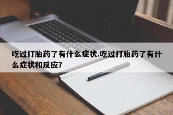 网上流产药专卖微信,吃过打胎药了有什么症状.吃过打胎药了有什么症状和反应？