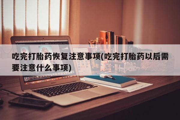 网上流产药专卖微信,吃完打胎药恢复注意事项(吃完打胎药以后需要注意什么事项)