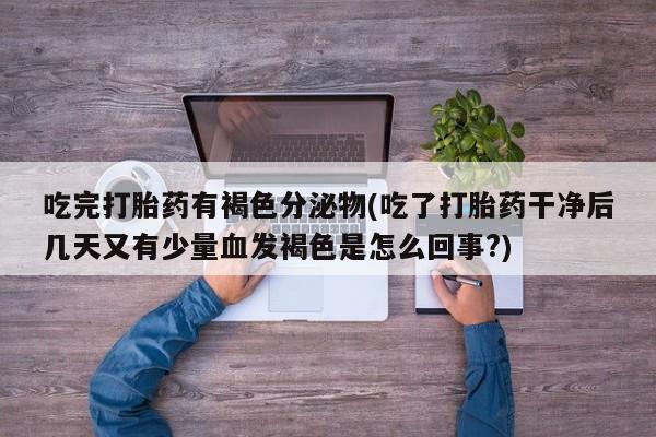 网上流产药专卖微信,吃完打胎药有褐色分泌物(吃了打胎药干净后几天又有少量血发褐色是怎么回事?)